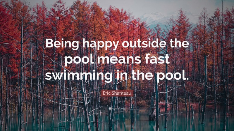 Eric Shanteau Quote: “Being happy outside the pool means fast swimming in the pool.”