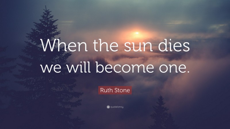 Ruth Stone Quote: “When the sun dies we will become one.”