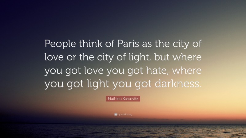 Mathieu Kassovitz Quote: “People think of Paris as the city of love or the city of light, but where you got love you got hate, where you got light you got darkness.”