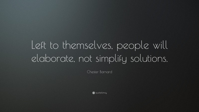 Chester Barnard Quote: “Left to themselves, people will elaborate, not simplify solutions.”