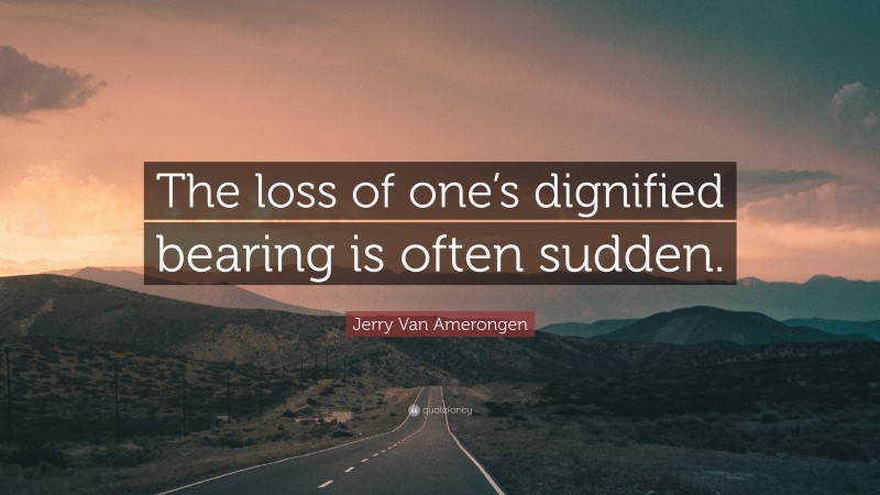 Jerry Van Amerongen Quote: “The loss of one’s dignified bearing is often sudden.”