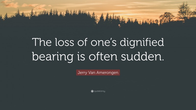 Jerry Van Amerongen Quote: “The loss of one’s dignified bearing is often sudden.”