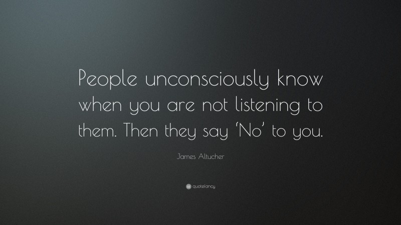 James Altucher Quote: “People unconsciously know when you are not listening to them. Then they say ‘No’ to you.”
