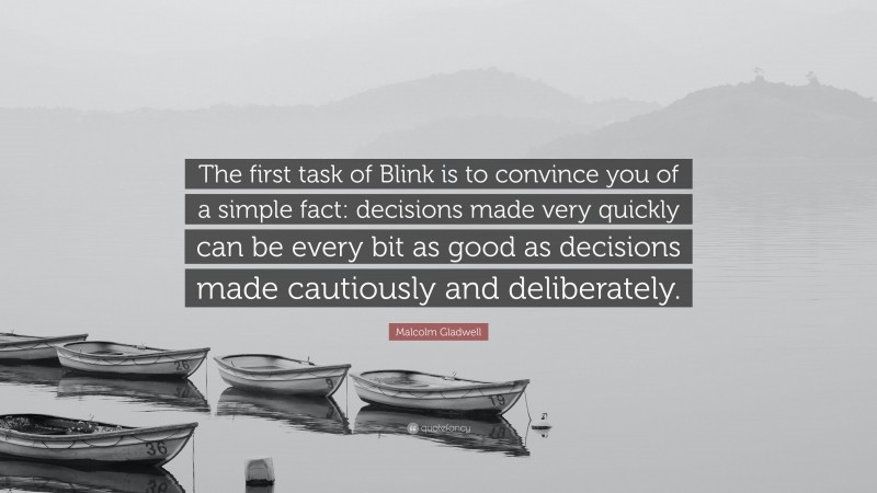 Malcolm Gladwell Quote: “The first task of Blink is to convince you of a simple fact: decisions made very quickly can be every bit as good as decisions made cautiously and deliberately.”
