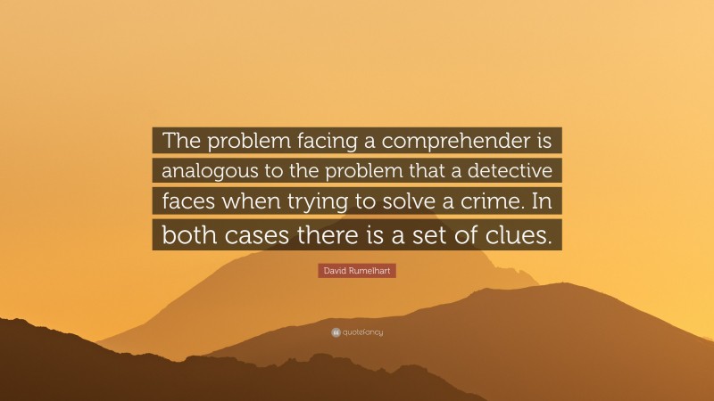 David Rumelhart Quote: “The problem facing a comprehender is analogous to the problem that a detective faces when trying to solve a crime. In both cases there is a set of clues.”