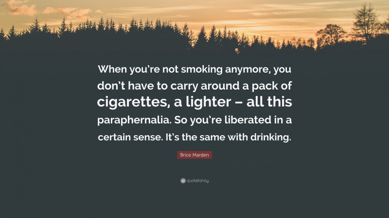 Brice Marden Quote: “When you’re not smoking anymore, you don’t have to carry around a pack of cigarettes, a lighter – all this paraphernalia. So you’re liberated in a certain sense. It’s the same with drinking.”