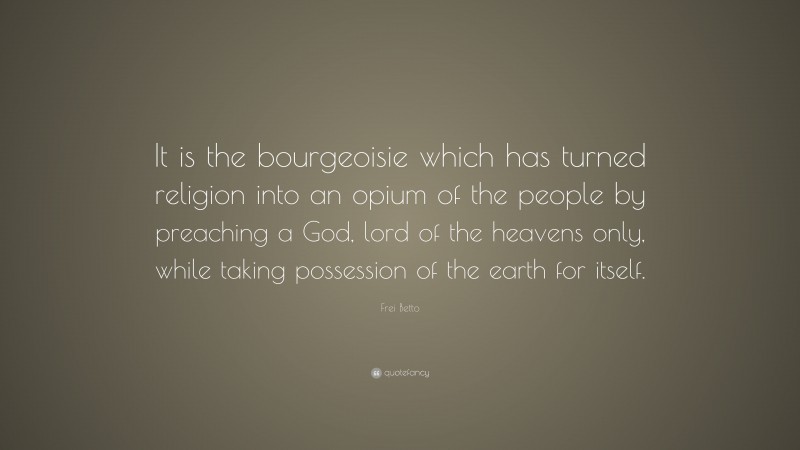 Frei Betto Quote: “It is the bourgeoisie which has turned religion into an opium of the people by preaching a God, lord of the heavens only, while taking possession of the earth for itself.”