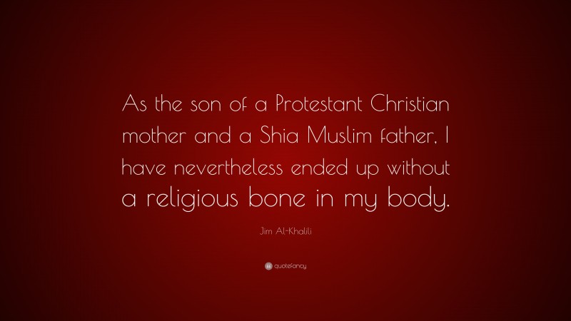 Jim Al-Khalili Quote: “As the son of a Protestant Christian mother and a Shia Muslim father, I have nevertheless ended up without a religious bone in my body.”