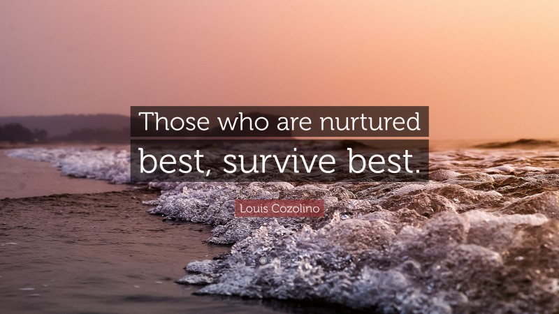 Louis Cozolino Quote: “Those who are nurtured best, survive best.”