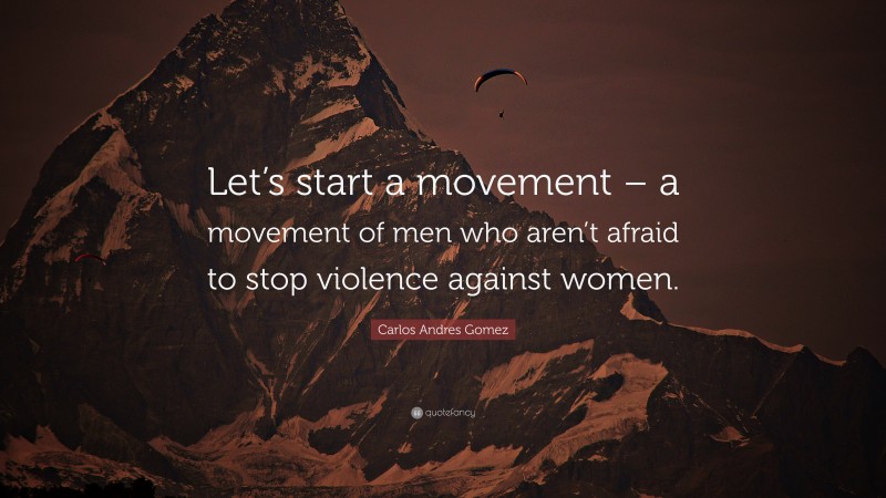 Carlos Andres Gomez Quote: “Let’s start a movement – a movement of men who aren’t afraid to stop violence against women.”