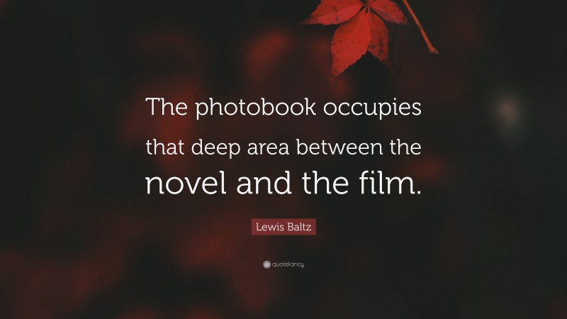 Lewis Baltz Quote: “The photobook occupies that deep area between the novel and the film.”