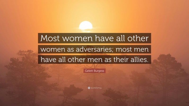 Gelett Burgess Quote: “Most women have all other women as adversaries; most men have all other men as their allies.”