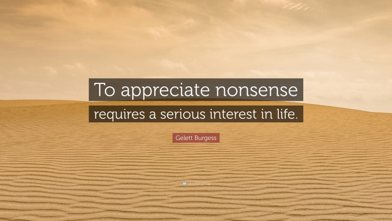 Gelett Burgess Quote: “To appreciate nonsense requires a serious interest in life.”
