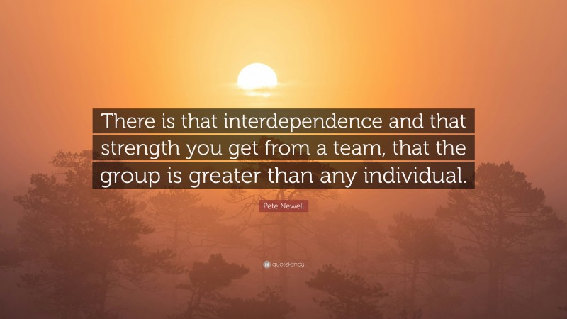 Pete Newell Quote: “There is that interdependence and that strength you get from a team, that the group is greater than any individual.”