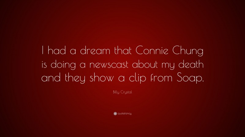Billy Crystal Quote: “I had a dream that Connie Chung is doing a newscast about my death and they show a clip from Soap.”