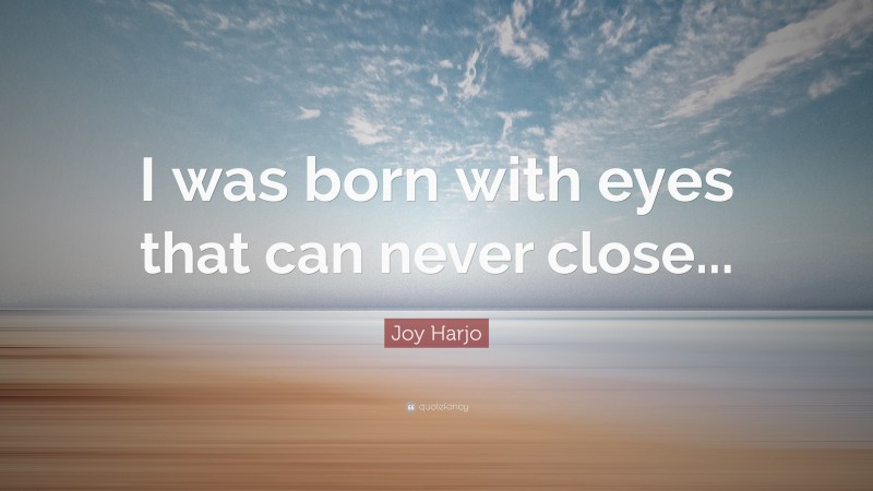 Joy Harjo Quote: “I was born with eyes that can never close...”