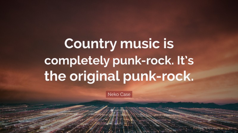 Neko Case Quote: “Country music is completely punk-rock. It’s the original punk-rock.”