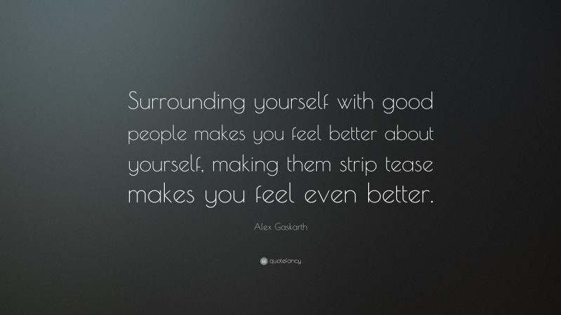 Alex Gaskarth Quote: “Surrounding yourself with good people makes you feel better about yourself, making them strip tease makes you feel even better.”