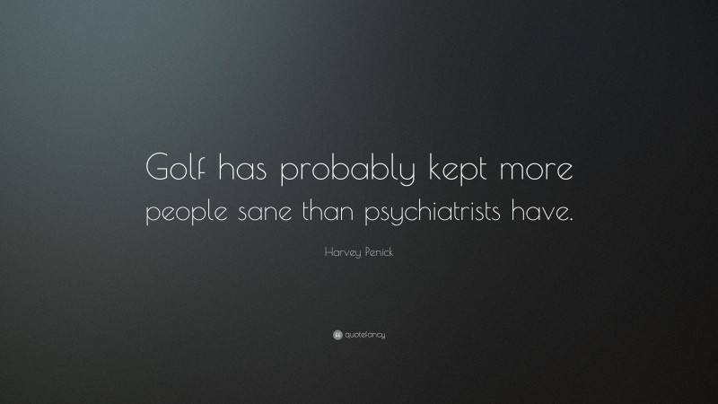 Harvey Penick Quote: “Golf has probably kept more people sane than psychiatrists have.”