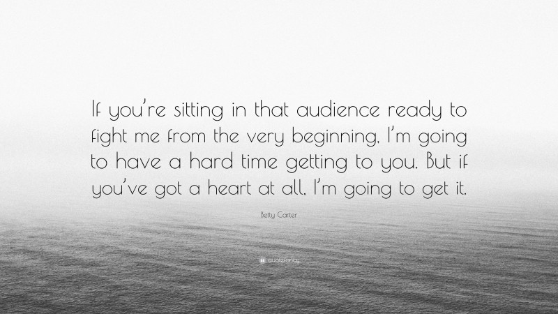 Betty Carter Quote: “If you’re sitting in that audience ready to fight me from the very beginning, I’m going to have a hard time getting to you. But if you’ve got a heart at all, I’m going to get it.”