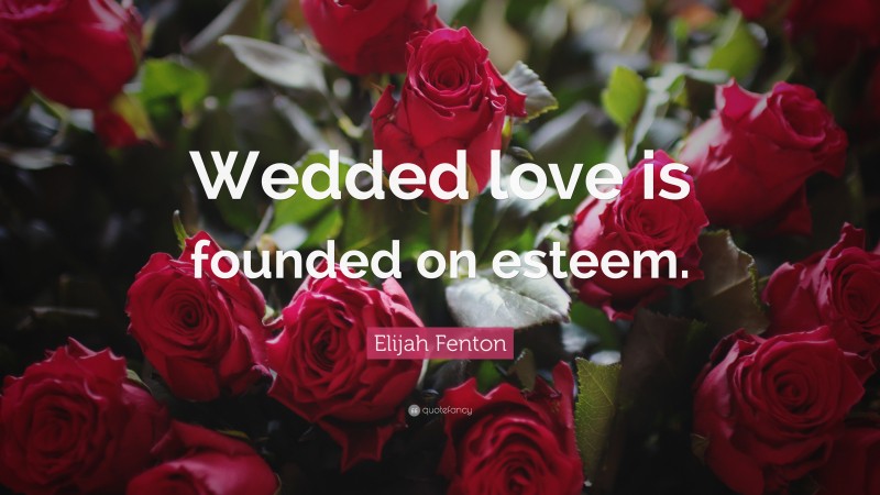 Elijah Fenton Quote: “Wedded love is founded on esteem.”