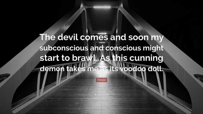 Fergie Quote: “The devil comes and soon my subconscious and conscious might start to brawl. As this cunning demon takes me as its voodoo doll.”