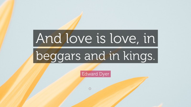 Edward Dyer Quote: “And love is love, in beggars and in kings.”