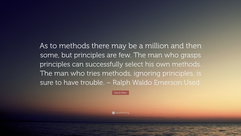 David Allen Quote: “As to methods there may be a million and then some, but principles are few. The man who grasps principles can successfully select his own methods. The man who tries methods, ignoring principles, is sure to have trouble. – Ralph Waldo Emerson Used.”