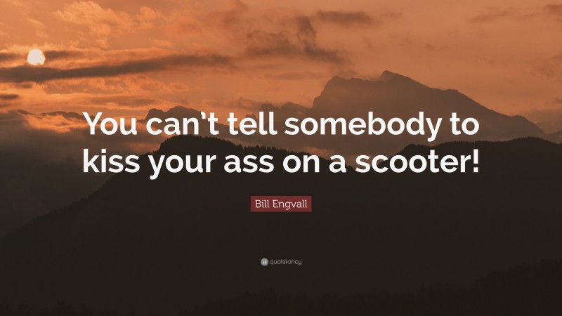 Bill Engvall Quote: “You can’t tell somebody to kiss your ass on a scooter!”