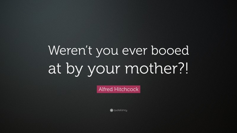Alfred Hitchcock Quote: “Weren’t you ever booed at by your mother?!”