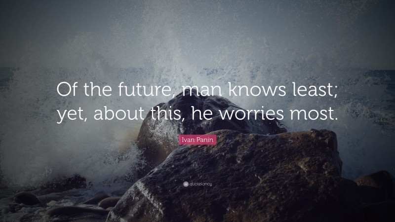 Ivan Panin Quote: “Of the future, man knows least; yet, about this, he worries most.”