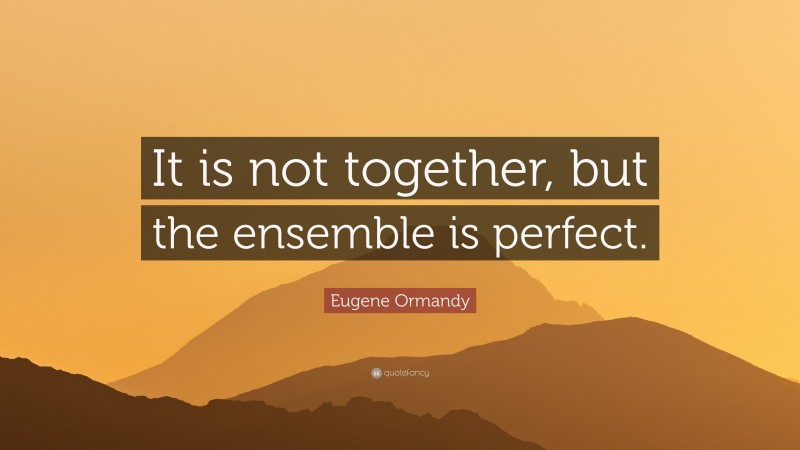 Eugene Ormandy Quote: “It is not together, but the ensemble is perfect.”