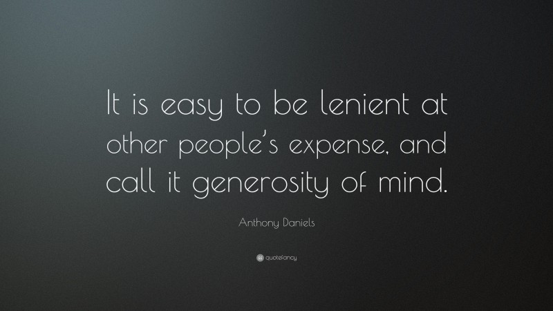 Anthony Daniels Quote: “It is easy to be lenient at other people’s expense, and call it generosity of mind.”