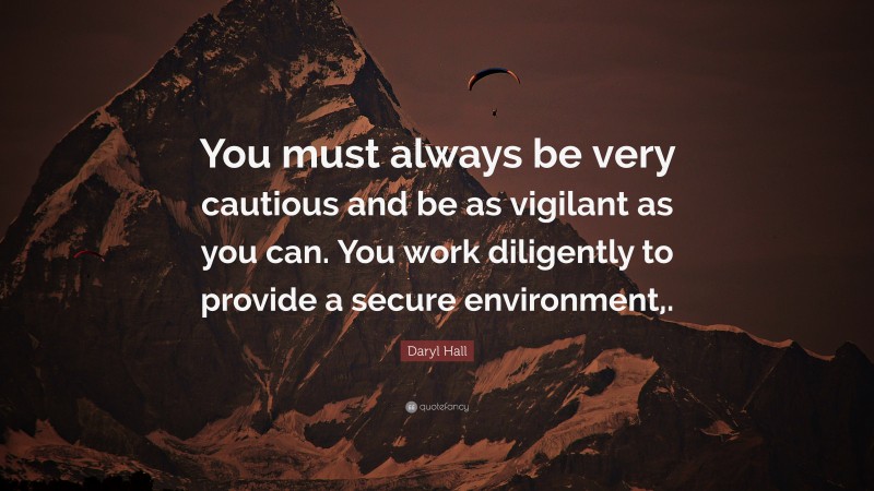 Daryl Hall Quote: “You must always be very cautious and be as vigilant as you can. You work diligently to provide a secure environment,.”