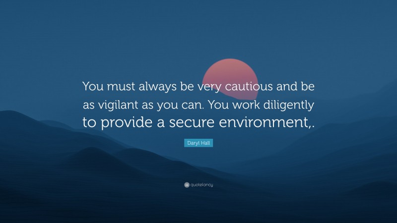 Daryl Hall Quote: “You must always be very cautious and be as vigilant as you can. You work diligently to provide a secure environment,.”
