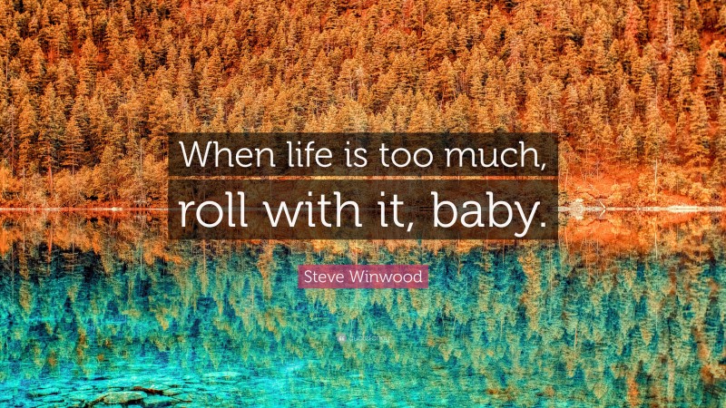 Steve Winwood Quote: “When life is too much, roll with it, baby.”