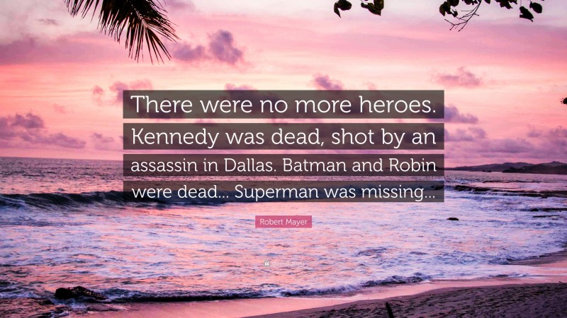 Robert Mayer Quote: “There were no more heroes. Kennedy was dead, shot by an assassin in Dallas. Batman and Robin were dead... Superman was missing...”