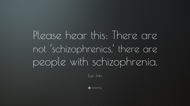 Elyn Saks Quote: “Please hear this: There are not ‘schizophrenics,’ there are people with schizophrenia.”