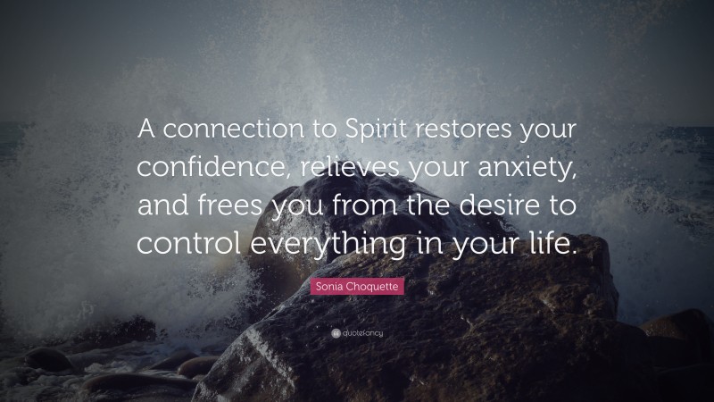 Sonia Choquette Quote: “A connection to Spirit restores your confidence, relieves your anxiety, and frees you from the desire to control everything in your life.”