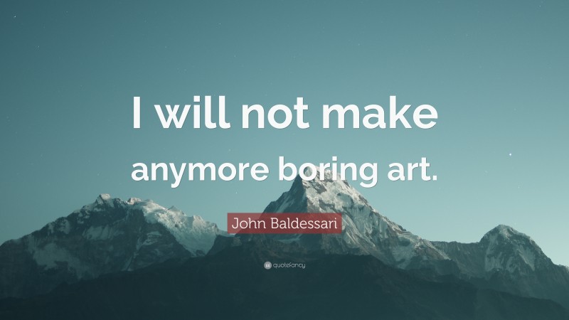 John Baldessari Quote: “I will not make anymore boring art.”