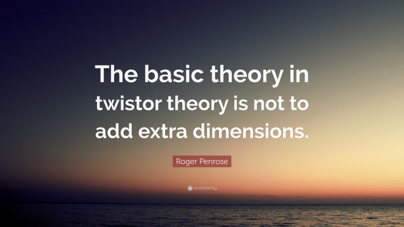 Roger Penrose Quote: “The basic theory in twistor theory is not to add extra dimensions.”
