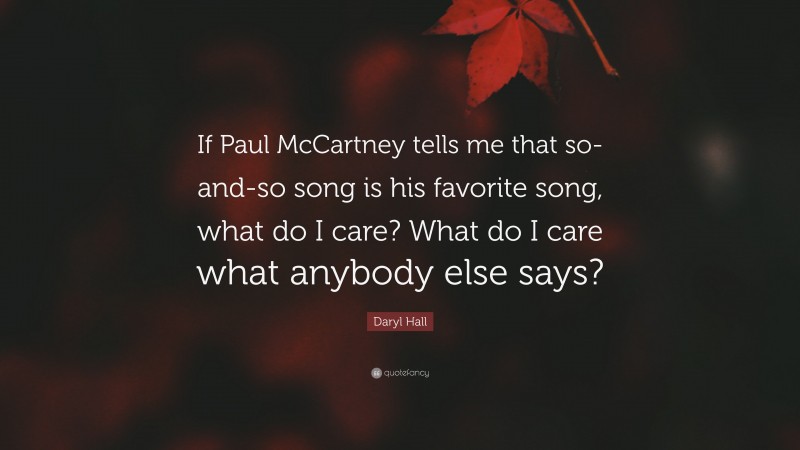 Daryl Hall Quote: “If Paul McCartney tells me that so-and-so song is his favorite song, what do I care? What do I care what anybody else says?”