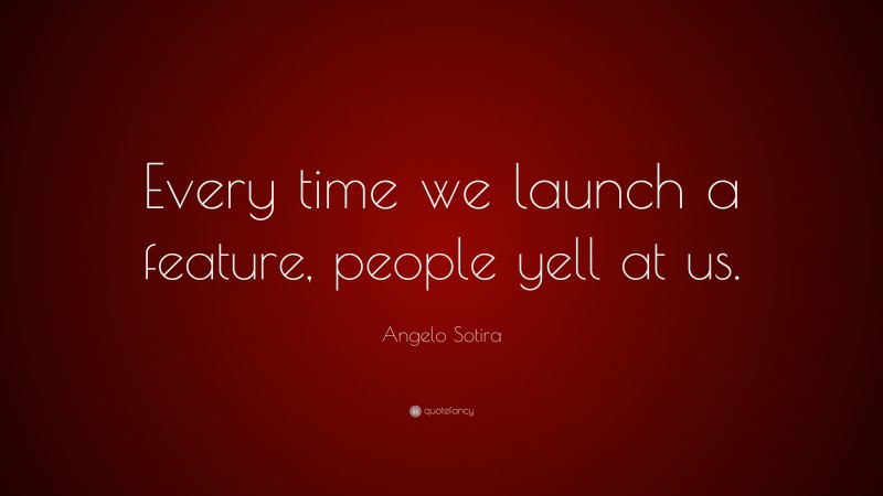 Angelo Sotira Quote: “Every time we launch a feature, people yell at us.”