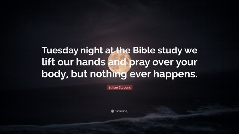 Sufjan Stevens Quote: “Tuesday night at the Bible study we lift our hands and pray over your body, but nothing ever happens.”