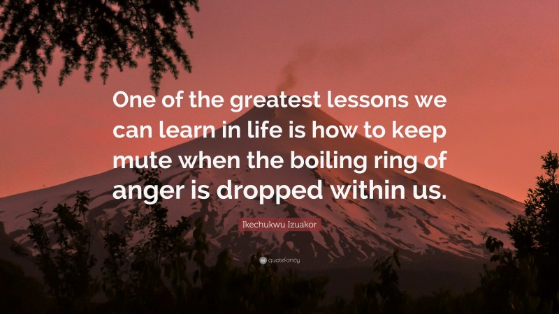 Ikechukwu Izuakor Quote: “One of the greatest lessons we can learn in life is how to keep mute when the boiling ring of anger is dropped within us.”