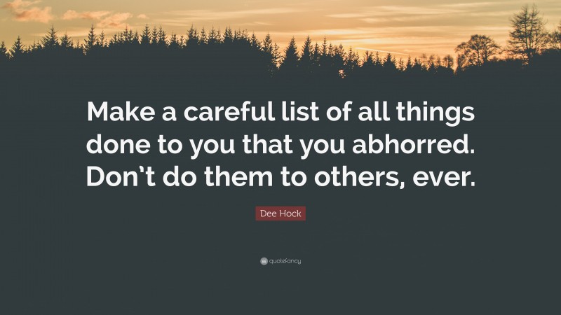 Dee Hock Quote: “Make a careful list of all things done to you that you abhorred. Don’t do them to others, ever.”