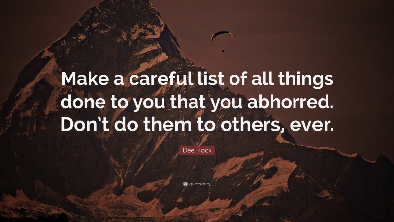 Dee Hock Quote: “Make a careful list of all things done to you that you abhorred. Don’t do them to others, ever.”