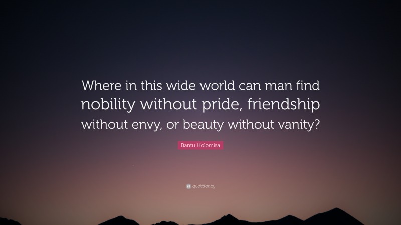 Bantu Holomisa Quote: “Where in this wide world can man find nobility without pride, friendship without envy, or beauty without vanity?”