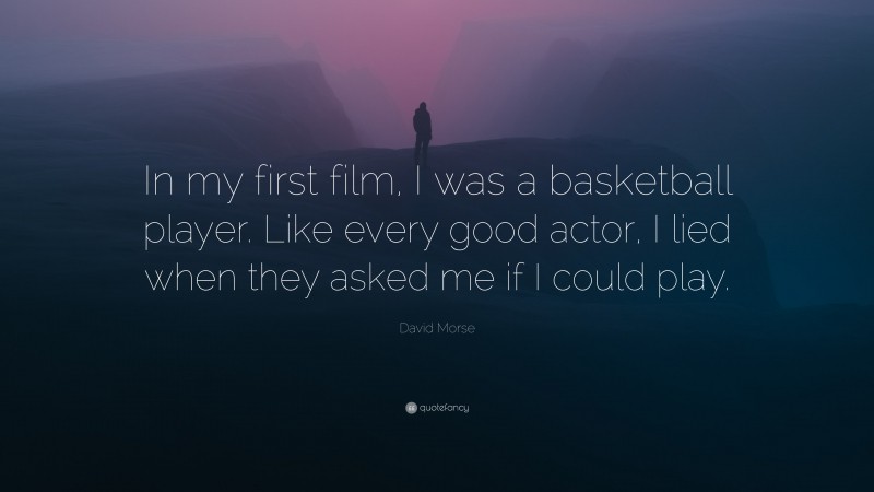 David Morse Quote: “In my first film, I was a basketball player. Like every good actor, I lied when they asked me if I could play.”