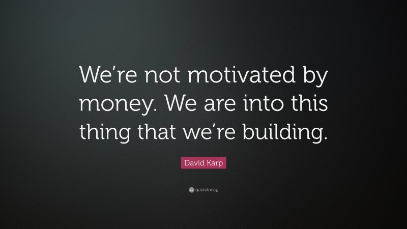 David Karp Quote: “We’re not motivated by money. We are into this thing that we’re building.”